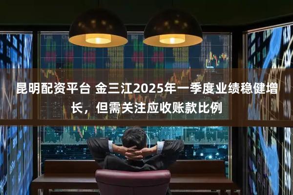昆明配资平台 金三江2025年一季度业绩稳健增长，但需关注应收账款比例