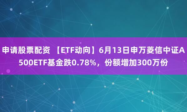 申请股票配资 【ETF动向】6月13日申万菱信中证A500ETF基金跌0.78%,份额增加300万份