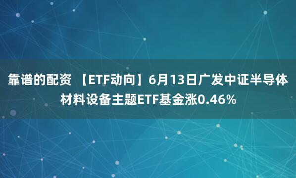 靠谱的配资 【ETF动向】6月13日广发中证半导体材料设备主题ETF基金涨0.46%