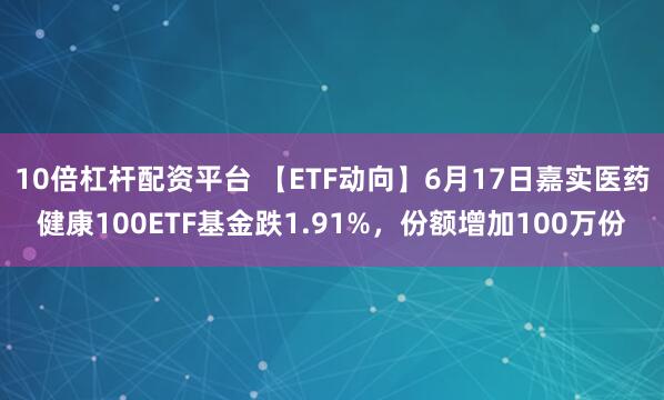 10倍杠杆配资平台 【ETF动向】6月17日嘉实医药健康100ETF基金跌1.91%，份额增加100万份