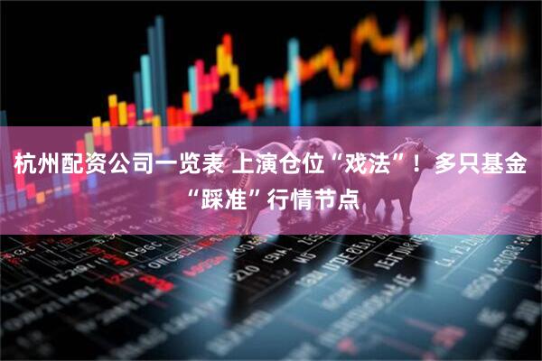 杭州配资公司一览表 上演仓位“戏法”！多只基金“踩准”行情节点