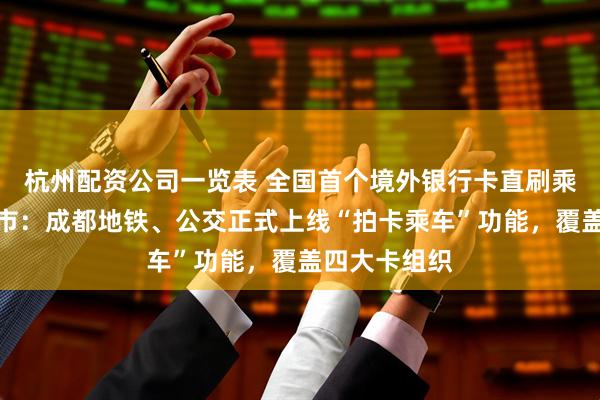 杭州配资公司一览表 全国首个境外银行卡直刷乘坐公交的城市：成都地铁、公交正式上线“拍卡乘车”功能，覆盖四大卡组织