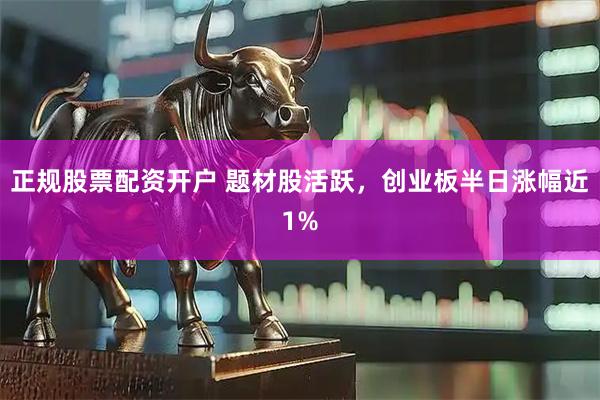 正规股票配资开户 题材股活跃，创业板半日涨幅近1%