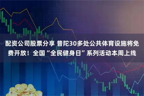 配资公司股票分享 普陀30多处公共体育设施将免费开放！全国“全民健身日”系列活动本周上线