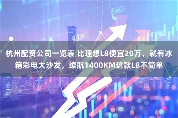 杭州配资公司一览表 比理想L8便宜20万，就有冰箱彩电大沙发，续航1400KM这款L8不简单