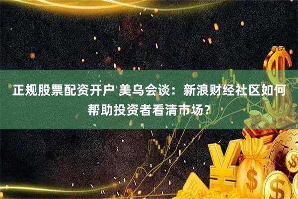 正规股票配资开户 美乌会谈：新浪财经社区如何帮助投资者看清市场？