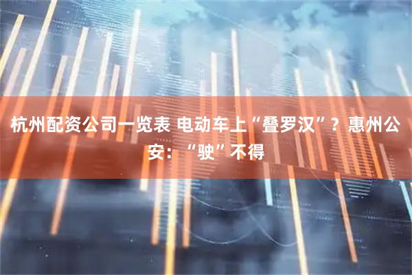 杭州配资公司一览表 电动车上“叠罗汉”？惠州公安：“驶”不得
