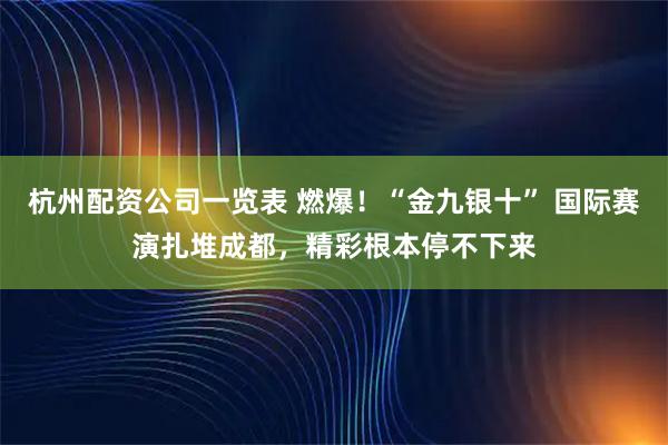 杭州配资公司一览表 燃爆！“金九银十” 国际赛演扎堆成都，精彩根本停不下来