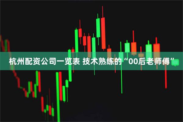 杭州配资公司一览表 技术熟练的“00后老师傅”