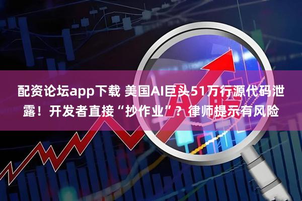 配资论坛app下载 美国AI巨头51万行源代码泄露！开发者直接“抄作业”？律师提示有风险