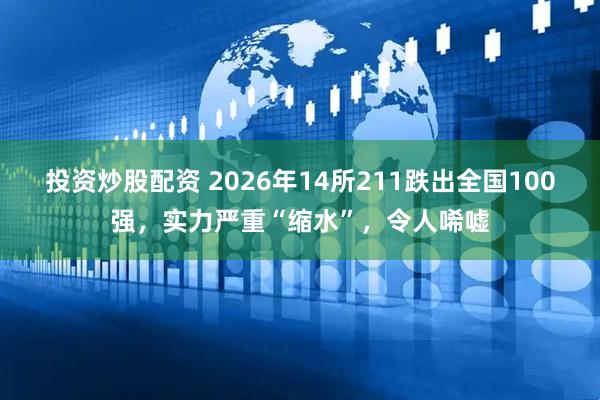投资炒股配资 2026年14所211跌出全国100强，实力严重“缩水”，令人唏嘘