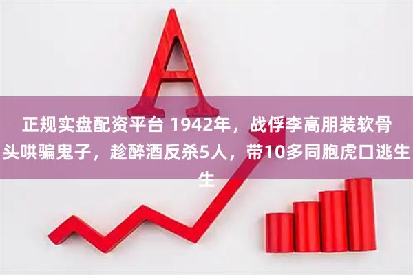 正规实盘配资平台 1942年，战俘李高朋装软骨头哄骗鬼子，趁醉酒反杀5人，带10多同胞虎口逃生